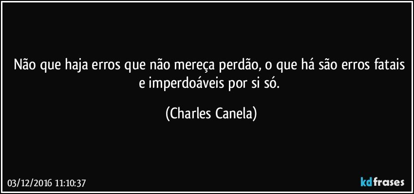 Não que haja erros que não mereça perdão, o que há são erros fatais e imperdoáveis por si só. (Charles Canela)