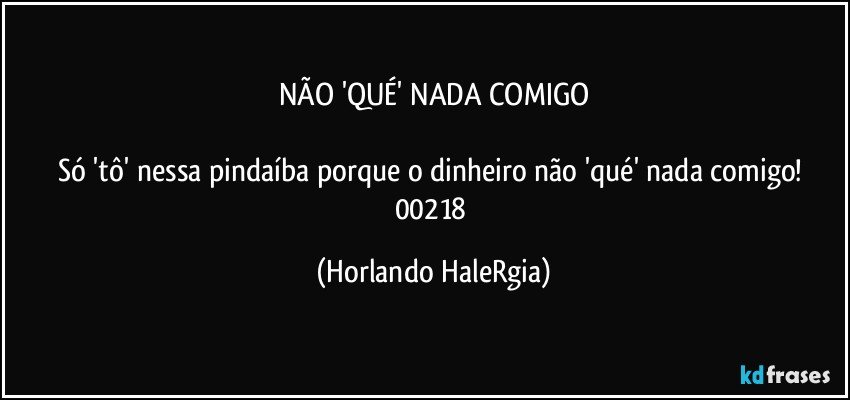 NÃO 'QUÉ' NADA COMIGO

Só 'tô' nessa pindaíba porque o dinheiro não 'qué' nada comigo! 
00218 (Horlando HaleRgia)