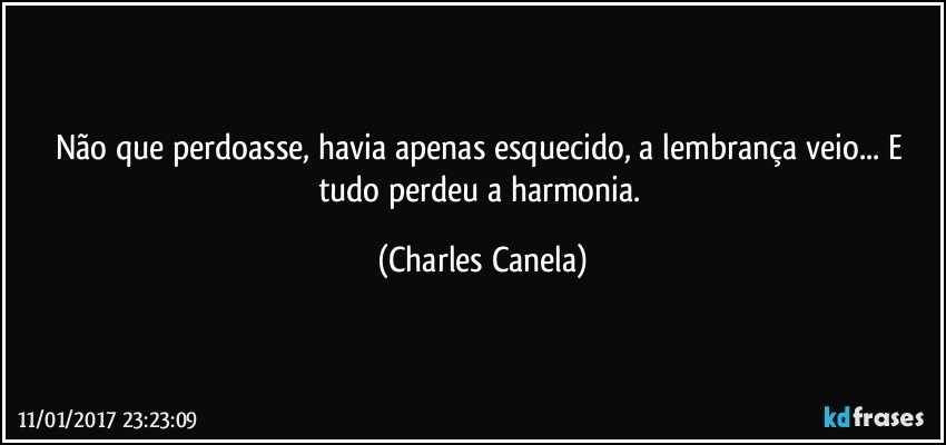 Não que perdoasse, havia apenas esquecido, a lembrança veio... E tudo perdeu a harmonia. (Charles Canela)