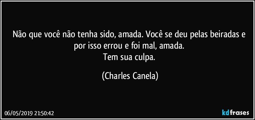 Não que você não tenha sido, amada. Você se deu pelas beiradas e por isso errou e foi mal, amada. 
Tem sua culpa. (Charles Canela)