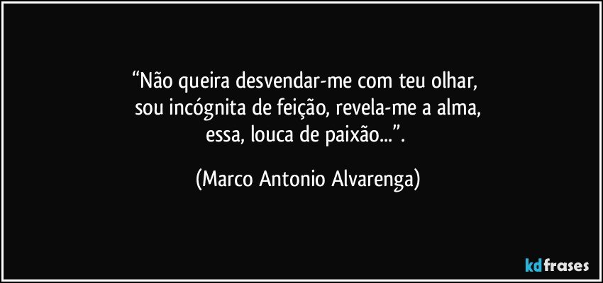 “Não queira desvendar-me com teu olhar, 
sou incógnita de feição, revela-me a alma,
essa, louca de paixão...”. (Marco Antonio Alvarenga)