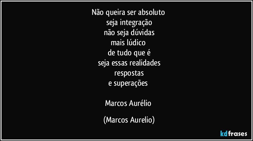 não queira ser absoluto 
seja integração
não seja dúvidas
mais lúdico 
de tudo que é
seja essas realidades
 respostas 
e  superações 

Marcos Aurélio (Marcos Aurelio)