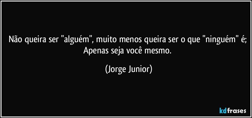 Não queira ser "alguém", muito menos queira ser o que "ninguém" é; Apenas seja você mesmo. (Jorge Junior)