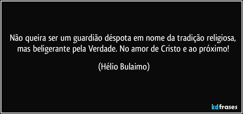 Não queira ser um guardião déspota em nome da tradição religiosa, mas beligerante pela Verdade. No amor de Cristo e ao próximo! (Hélio Bulaimo)