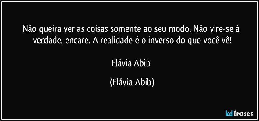 Não queira ver as coisas somente ao seu modo. Não vire-se à verdade, encare. A realidade é o inverso do que você vê!

Flávia Abib (Flávia Abib)