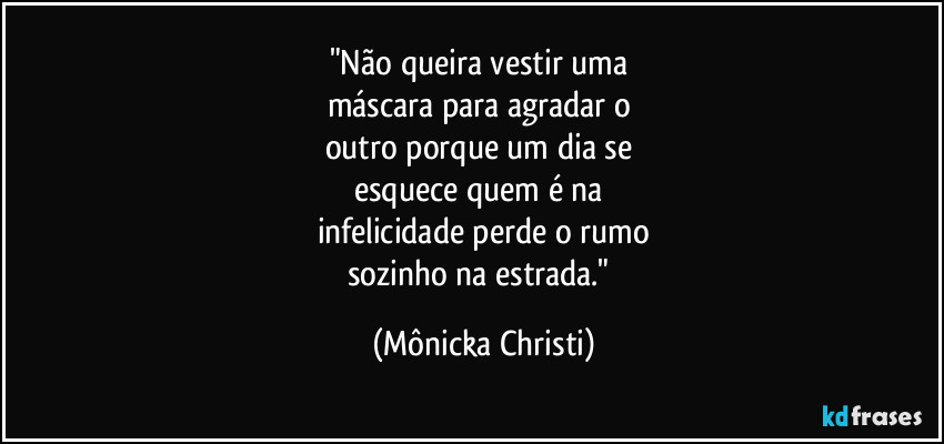 "Não queira vestir uma 
máscara para agradar o 
outro porque um dia se 
esquece quem é na 
infelicidade perde o rumo
sozinho na estrada." (Mônicka Christi)