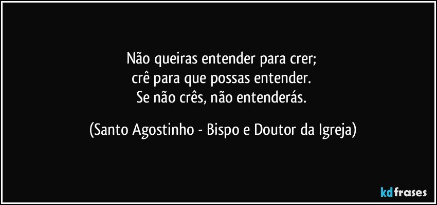 Não queiras entender para crer; 
crê para que possas entender. 
Se não crês, não entenderás. (Santo Agostinho - Bispo e Doutor da Igreja)