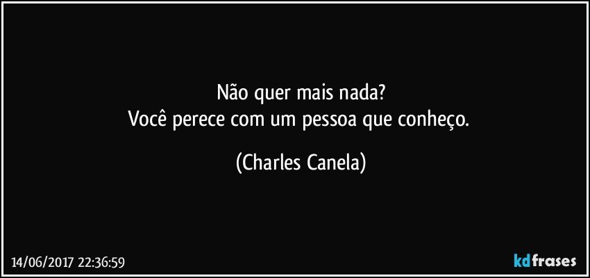 Não quer mais nada?
Você perece com um pessoa que conheço. (Charles Canela)