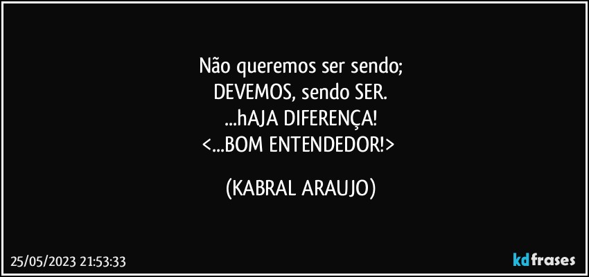 Não queremos ser sendo;
DEVEMOS, sendo SER.
...hAJA DIFERENÇA!
<...BOM ENTENDEDOR!> (KABRAL ARAUJO)