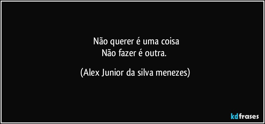 ⁠Não querer é uma coisa
Não fazer é outra. (Alex Junior da silva menezes)