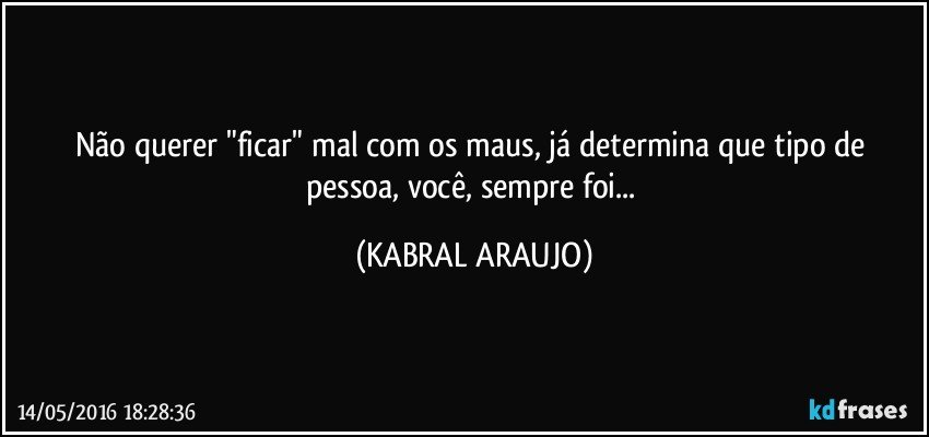 Não querer "ficar" mal com os maus, já determina que tipo de pessoa, você, sempre foi... (KABRAL ARAUJO)