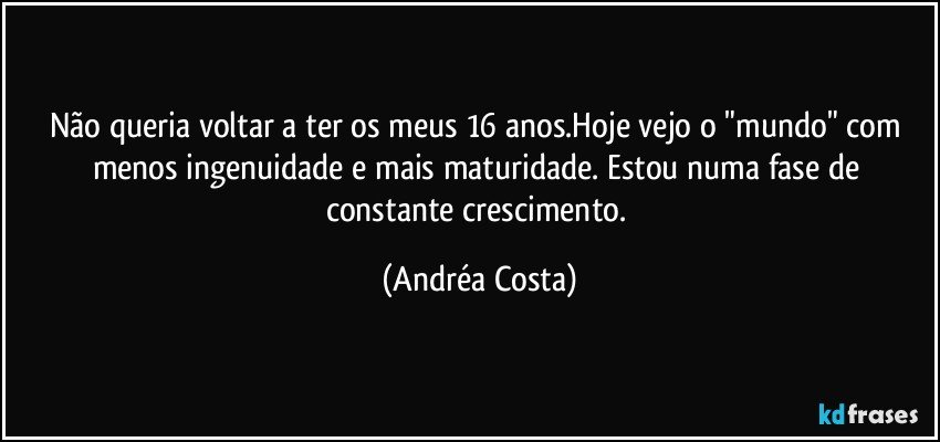 Não queria voltar a ter os meus 16 anos.Hoje vejo o "mundo" com menos ingenuidade e mais maturidade. Estou numa fase de constante crescimento. (Andréa Costa)