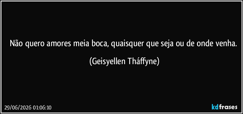 Não quero amores meia boca, quaisquer que seja ou de onde venha. (Geisyellen Tháffyne)