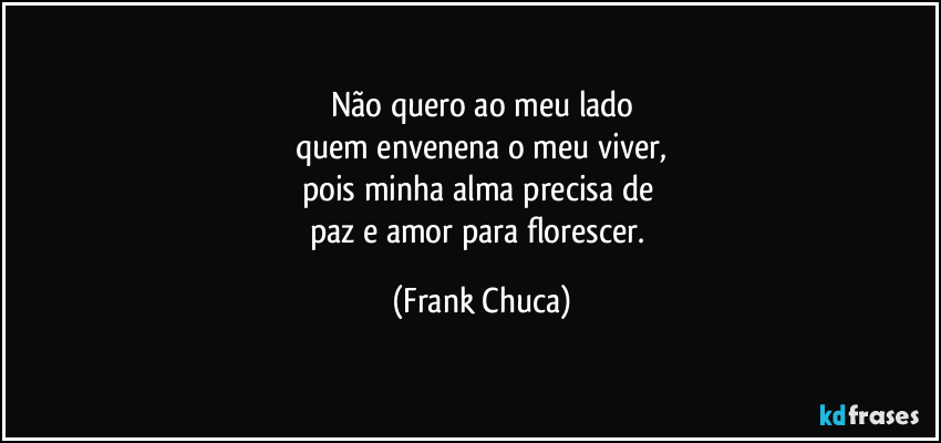 Não quero ao meu lado
quem envenena o meu viver,
pois minha alma precisa de 
paz e amor para florescer. (Frank Chuca)