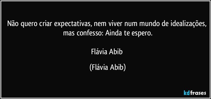 Não quero criar expectativas, nem viver num mundo de idealizações, mas confesso: Ainda te espero.

Flávia Abib (Flávia Abib)