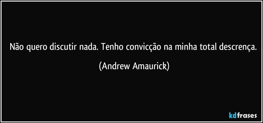 Não quero discutir nada. Tenho convicção na minha total descrença. (Andrew Amaurick)