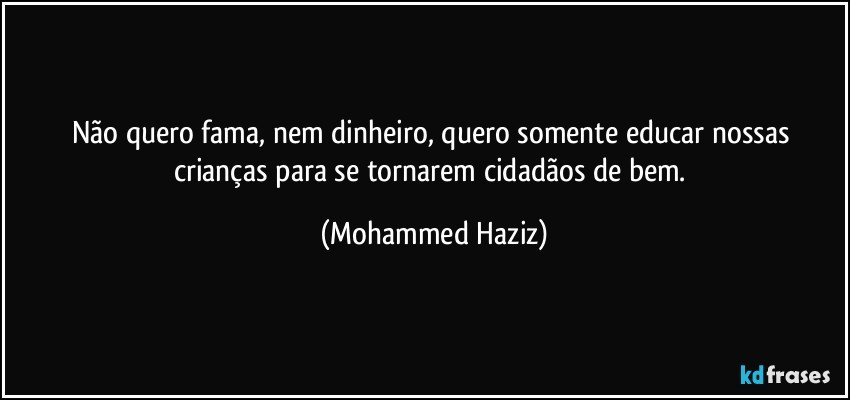 Não quero fama, nem dinheiro, quero somente educar nossas crianças para se tornarem cidadãos de bem. (Mohammed Haziz)