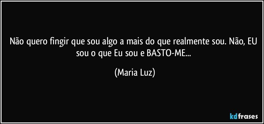 Não quero fingir que sou algo a mais do que realmente sou. Não, EU sou o que Eu sou e BASTO-ME... (Maria Luz)