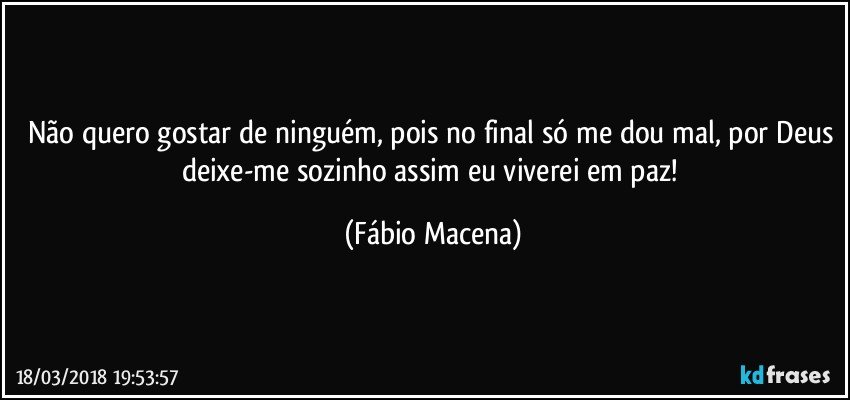 Não quero gostar de ninguém, pois no final só me dou mal, por Deus deixe-me sozinho assim eu viverei em paz! (Fábio Macena)