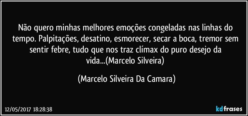 Não quero minhas melhores emoções congeladas nas linhas do tempo.  Palpitações, desatino, esmorecer, secar a boca, tremor sem sentir febre, tudo que nos traz  clímax  do puro desejo da vida...(Marcelo Silveira) (Marcelo Silveira Da Camara)