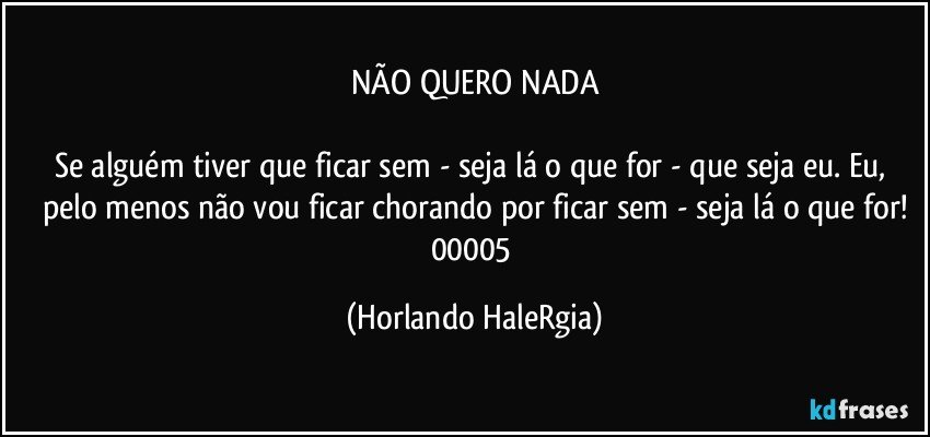 NÃO QUERO NADA

Se alguém tiver que ficar sem - seja lá o que for - que seja eu. Eu, pelo menos não vou ficar chorando por ficar sem - seja lá o que for!
00005 (Horlando HaleRgia)