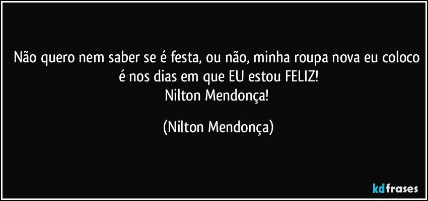 Não quero nem saber se é festa, ou não, minha roupa nova eu coloco é nos dias em que EU estou FELIZ!
Nilton Mendonça! (Nilton Mendonça)