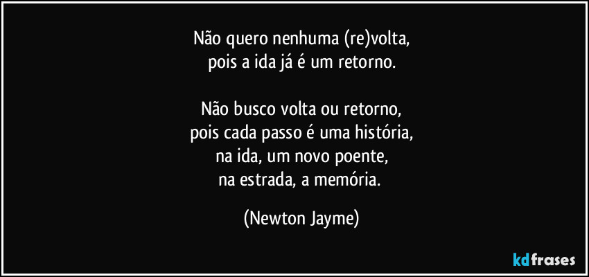 Não quero nenhuma (re)volta,
pois a ida já é um retorno.

Não busco volta ou retorno,
pois cada passo é uma história,
na ida, um novo poente,
na estrada, a memória. (Newton Jayme)