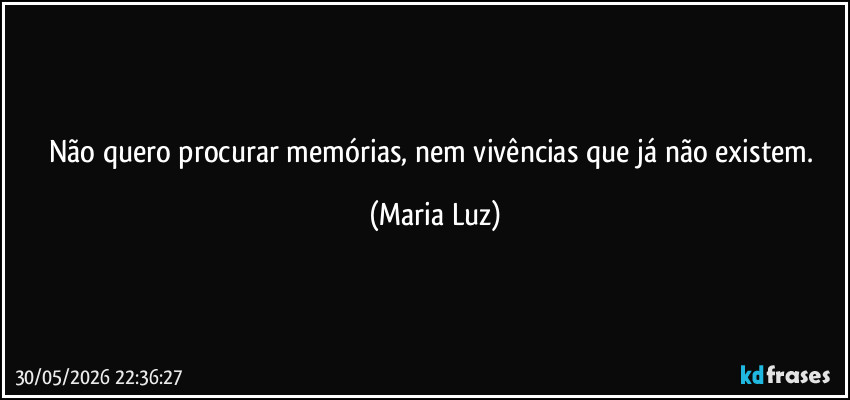 Não quero procurar memórias, nem vivências que já não existem. (Maria Luz)