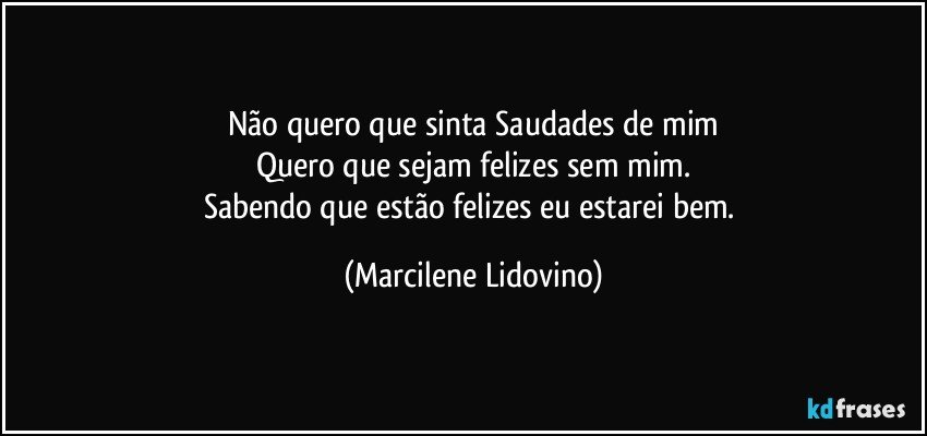 Não quero que sinta Saudades de mim
Quero que sejam felizes sem mim.
Sabendo que estão felizes eu estarei bem. (Marcilene Lidovino)