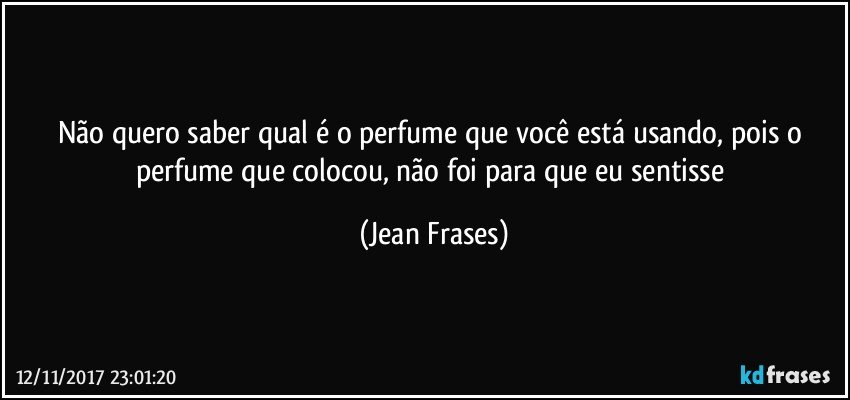 Não quero saber qual é o perfume que você está usando, pois o perfume que colocou, não foi para que eu sentisse (Jean Frases)