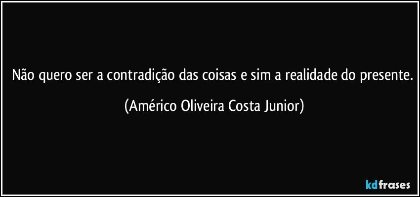 Não quero ser a contradição das coisas e sim a realidade do presente. (Américo Oliveira Costa Junior)