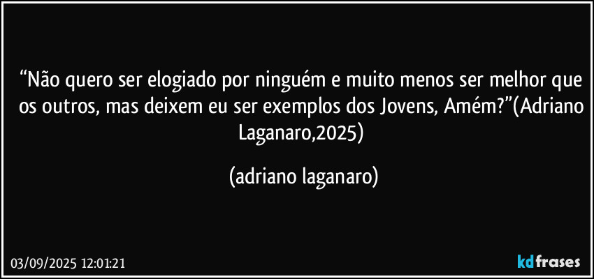 “Não quero ser elogiado por ninguém e muito menos ser melhor que os outros, mas deixem eu ser exemplos dos Jovens, Amém?”(Adriano Laganaro,2025) (adriano laganaro)