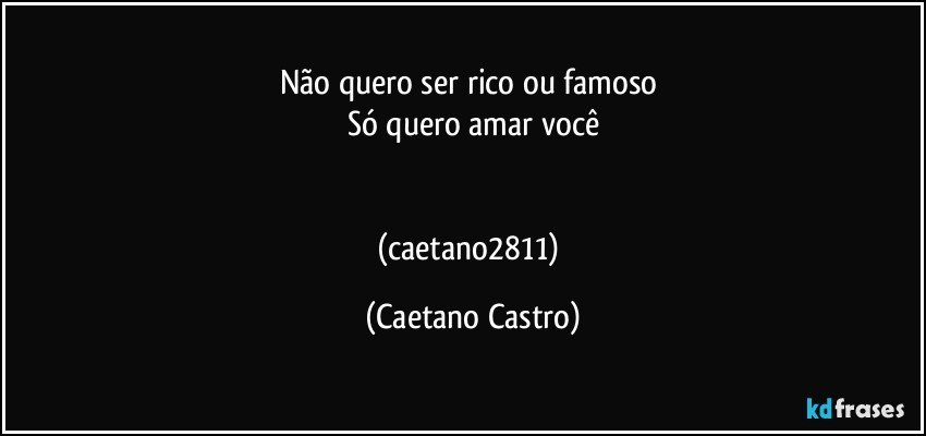 Não quero ser rico ou famoso 
Só quero amar você


(caetano2811) (Caetano Castro)