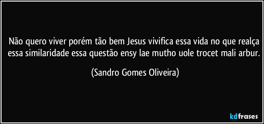 Não quero viver porém tão bem Jesus vivifica essa vida no que realça essa similaridade essa questão ensy lae mutho uole trocet mali arbur. (Sandro Gomes Oliveira)