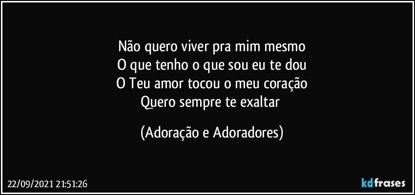 Não quero viver pra mim mesmo
O que tenho o que sou eu te dou
O Teu amor tocou o meu coração
Quero sempre te exaltar (Adoração e Adoradores)