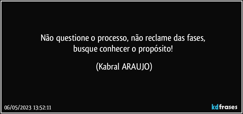 Não questione o processo, não reclame das fases, 
busque conhecer o propósito! (KABRAL ARAUJO)