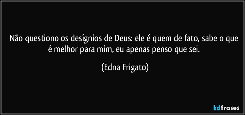 Não questiono os desígnios de Deus: ele é quem de fato, sabe o que é melhor para mim, eu apenas penso que sei. (Edna Frigato)