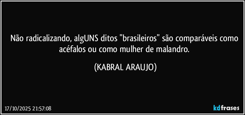 Não radicalizando, algUNS ditos "brasileiros" são comparáveis como acéfalos ou como mulher de malandro. (KABRAL ARAUJO)