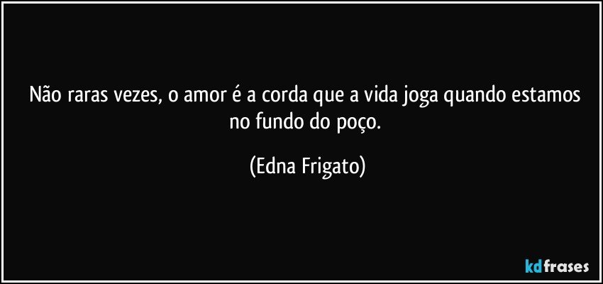 Não raras vezes, o amor é a corda que a vida joga quando estamos no fundo do poço. (Edna Frigato)