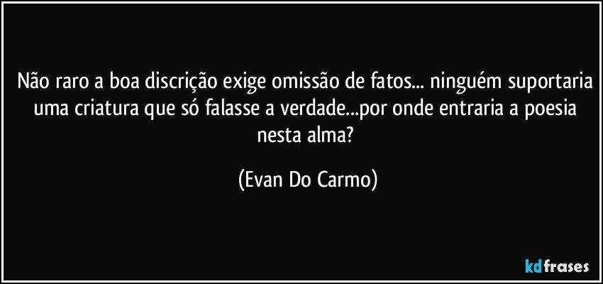 Não raro a boa discrição exige omissão de fatos... ninguém suportaria uma criatura que só falasse a verdade...por onde entraria a poesia nesta alma? (Evan Do Carmo)