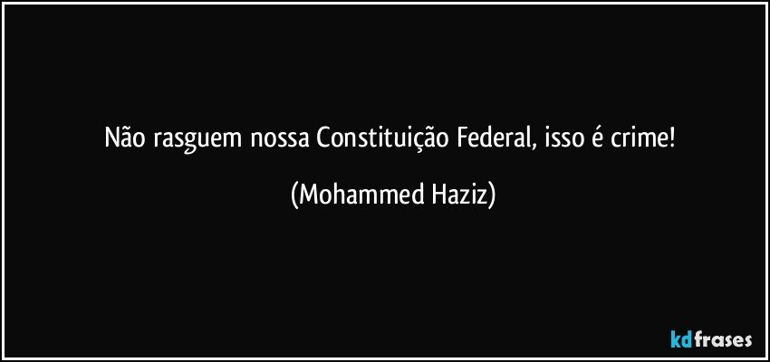 Não rasguem nossa Constituição Federal, isso é crime! (Mohammed Haziz)