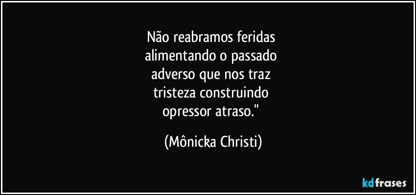 Não reabramos feridas
alimentando o passado
adverso que nos traz
tristeza construindo
opressor atraso." (Mônicka Christi)