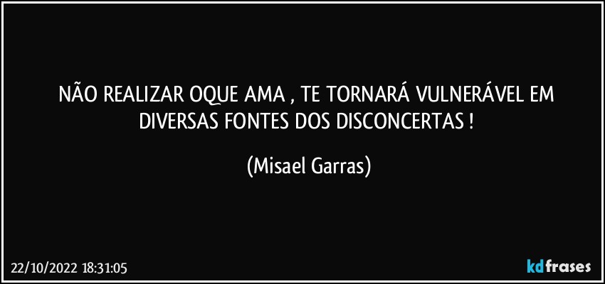 NÃO REALIZAR OQUE AMA , TE TORNARÁ VULNERÁVEL EM DIVERSAS FONTES DOS DISCONCERTAS ! (Misael Garras)