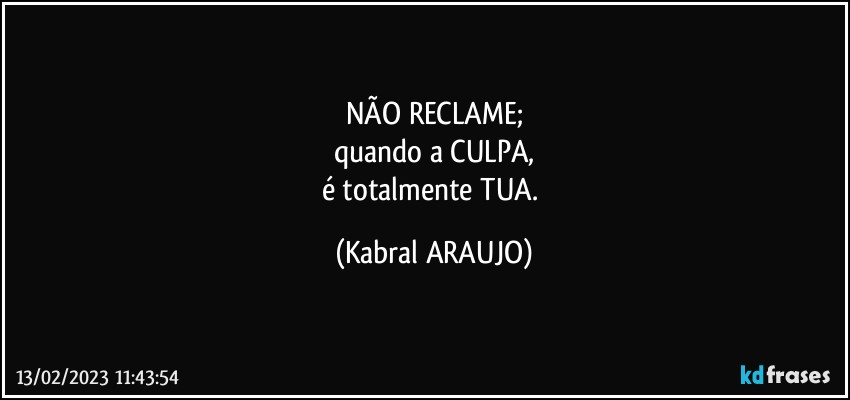 NÃO RECLAME;
quando a CULPA,
é totalmente TUA. (KABRAL ARAUJO)