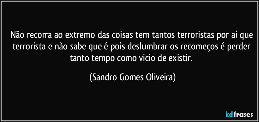 Não recorra ao extremo das coisas tem tantos terroristas por aí que terrorista e não sabe que é pois deslumbrar os recomeços é perder tanto tempo como vicio de existir. (Sandro Gomes Oliveira)