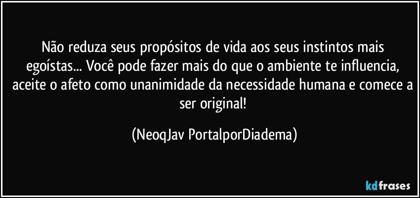 Não reduza seus propósitos de vida aos seus  instintos mais egoístas... Você pode fazer mais do que o ambiente te influencia, aceite o afeto como unanimidade da necessidade humana e comece a ser original! (NeoqJav PortalporDiadema)