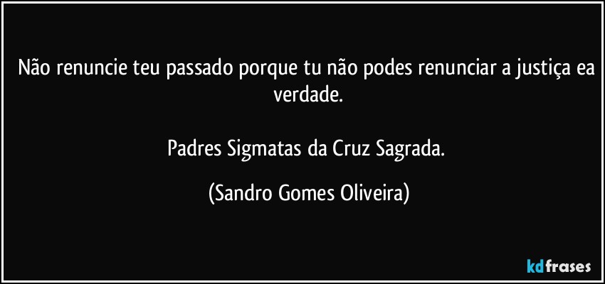 Não renuncie teu passado porque tu não podes renunciar a justiça ea verdade.

Padres Sigmatas da Cruz Sagrada. (Sandro Gomes Oliveira)
