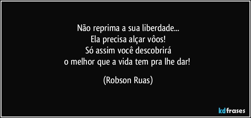 Não reprima a sua liberdade...
Ela precisa alçar vôos!
Só assim você descobrirá
o melhor que a vida tem pra lhe dar! (Robson Ruas)