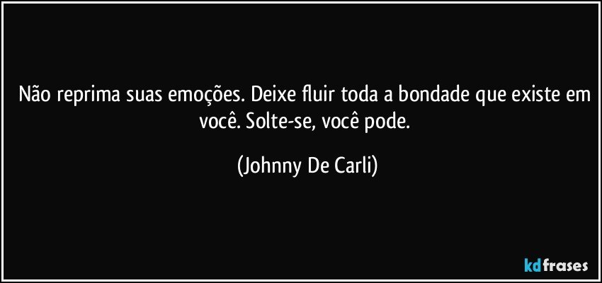 Não reprima suas emoções. Deixe fluir toda a bondade que existe em você. Solte-se, você pode. (Johnny De Carli)