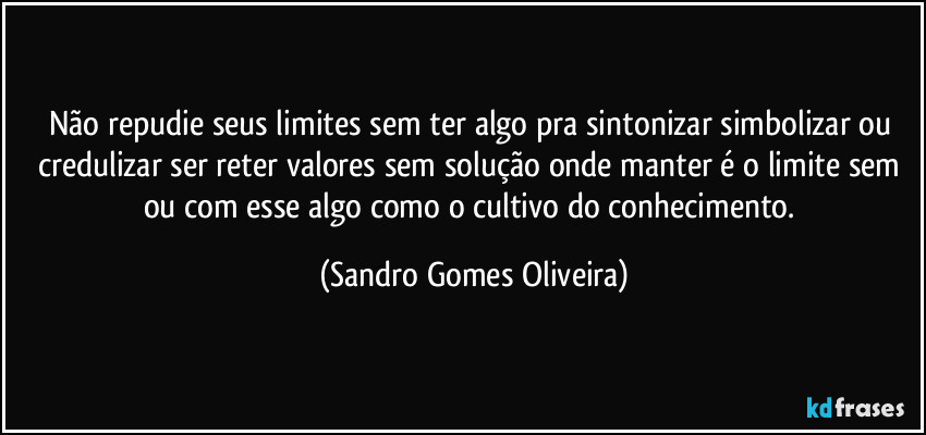 Não repudie seus limites sem ter algo pra sintonizar simbolizar ou credulizar ser reter valores sem solução onde manter é o limite sem ou com esse algo como o cultivo do conhecimento. (Sandro Gomes Oliveira)